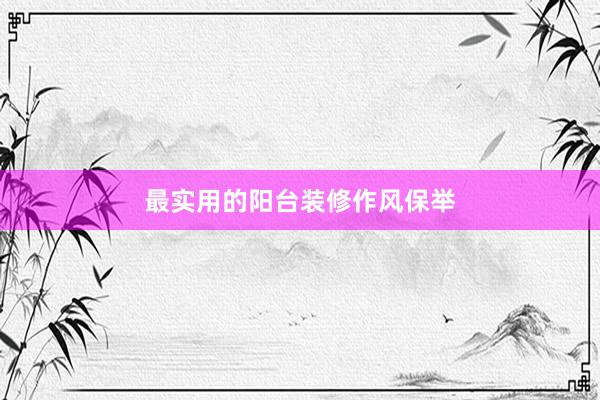 最实用的阳台装修作风保举