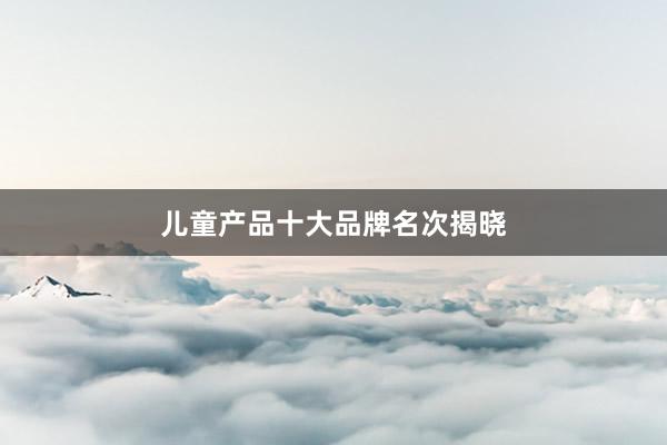 儿童产品十大品牌名次揭晓