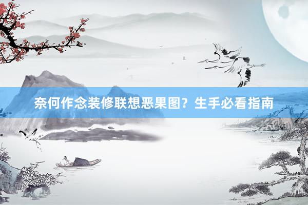 奈何作念装修联想恶果图？生手必看指南