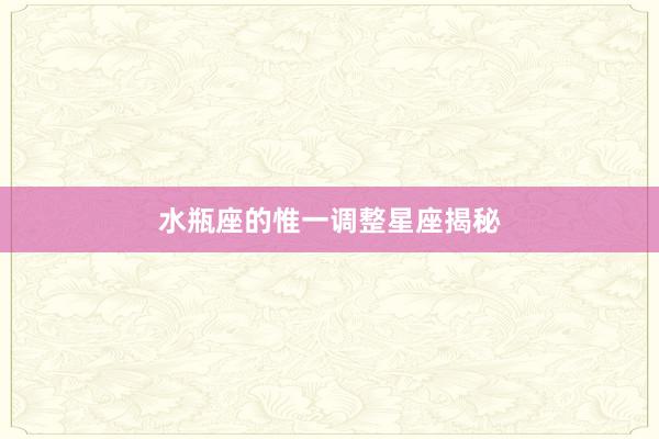 水瓶座的惟一调整星座揭秘