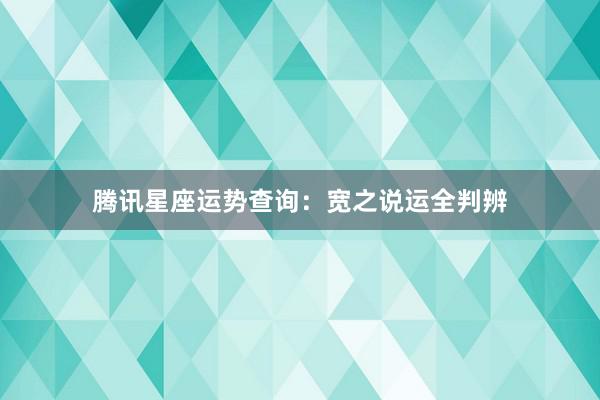 腾讯星座运势查询：宽之说运全判辨