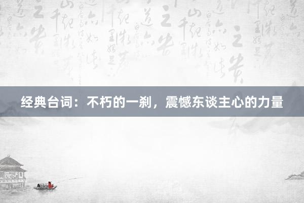 经典台词：不朽的一刹，震憾东谈主心的力量