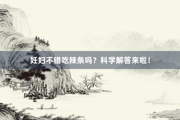 妊妇不错吃辣条吗？科学解答来啦！