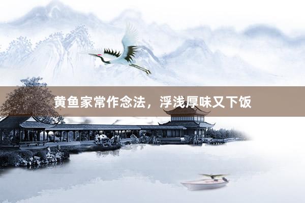 黄鱼家常作念法，浮浅厚味又下饭