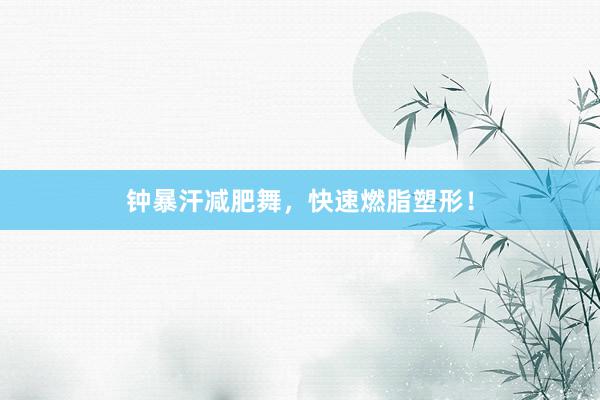 钟暴汗减肥舞，快速燃脂塑形！